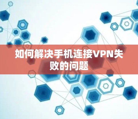 如何解决手机连接VPN失败的问题