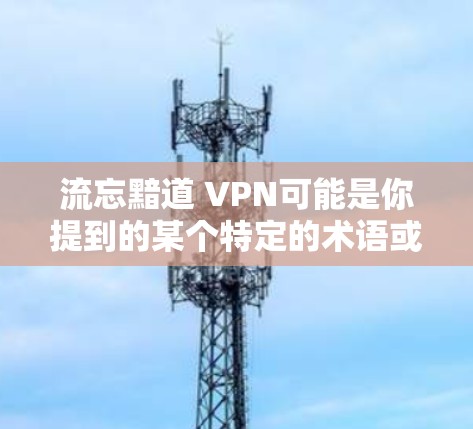 流忘黯道 VPN可能是你提到的某个特定的术语或词汇,但缺乏上下文信息,很难确定其具体含义。以下是可能的解释和建议 流忘黯道 VPN可能是你提到的某个特定的术语或词汇,但缺乏上下文信息,很难确定其具体含义。以下是可能的解释和建议