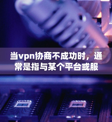 当vpn协商不成功时,通常是指与某个平台或服务进行合作或协商时,双方的协议或协商未能达成一致,导致合作失败。以下是一些可能的原因和解决方法 当vpn协商不成功时,通常是指与某个平台或服务进行合作或协商时,双方的协议或协商未能达成一致,导致合作失败。以下是一些可能的原因和解决方法
