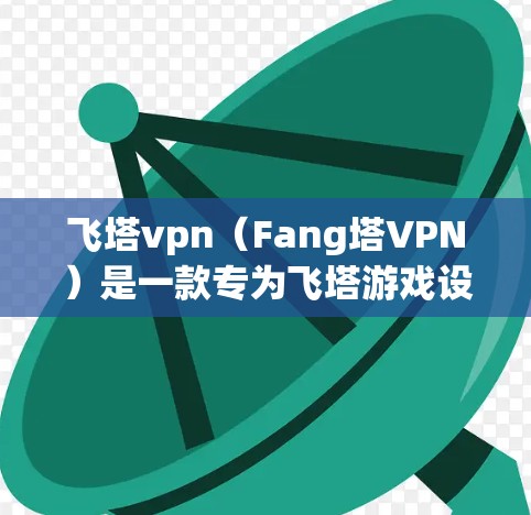 飞塔vpn(Fang塔VPN)是一款专为飞塔游戏设计的客户端,旨在帮助用户更高效地管理游戏内容和资源,提升游戏体验。以下是关于飞塔vpn客户端的详细介绍 飞塔vpn(Fang塔VPN)是一款专为飞塔游戏设计的客户端,旨在帮助用户更高效地管理游戏内容和资源,提升游戏体验。以下是关于飞塔vpn客户端的详细介绍