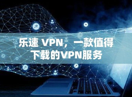 乐速 VPN，一款值得下载的VPN服务