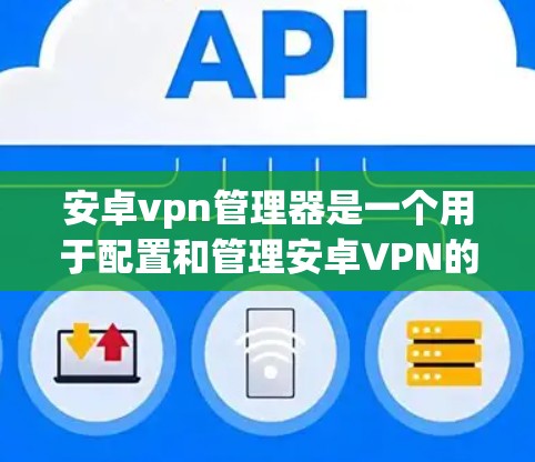 安卓vpn管理器是一个用于配置和管理安卓VPN的工具,旨在保护用户和设备的安全。以下是使用安卓vpn管理器的详细步骤 安卓vpn管理器是一个用于配置和管理安卓VPN的工具,旨在保护用户和设备的安全。以下是使用安卓vpn管理器的详细步骤