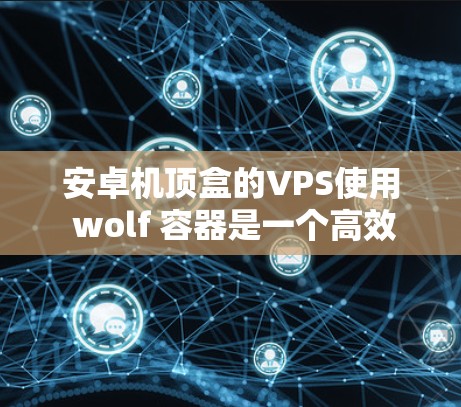 安卓机顶盒的VPS使用 wolf 容器是一个高效且安全的解决方案。以下是具体的步骤和方法 安卓机顶盒的VPS使用 wolf 容器是一个高效且安全的解决方案。以下是具体的步骤和方法