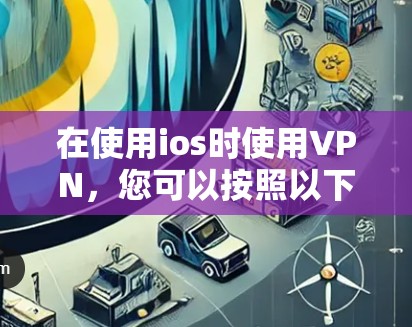 在使用ios时使用VPN,您可以按照以下步骤进行 在使用ios时使用VPN,您可以按照以下步骤进行
