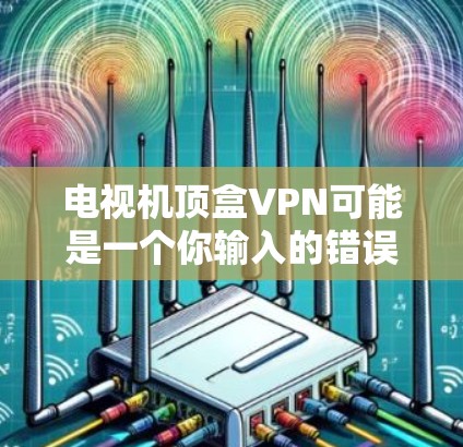 电视机顶盒VPN可能是一个你输入的错误或特定术语的误写,可能是顶盒和VPN的结合。如果是指VPN服务,那么下面是一些常见的VPN服务和推荐 电视机顶盒VPN可能是一个你输入的错误或特定术语的误写,可能是顶盒和VPN的结合。如果是指VPN服务,那么下面是一些常见的VPN服务和推荐