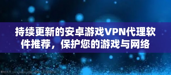 持续更新的安卓游戏VPN代理软件推荐,保护您的游戏与网络 持续更新的安卓游戏VPN代理软件推荐,保护您的游戏与网络