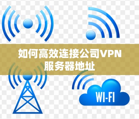 如何高效连接公司VPN服务器地址 如何高效连接公司VPN服务器地址