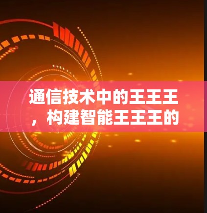 通信技术中的王王王,构建智能王王王的通信网络 通信技术中的王王王,构建智能王王王的通信网络
