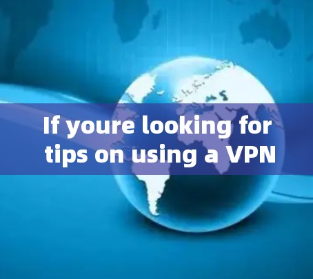 If youre looking for tips on using a VPN,here are a few things to keep in mind: