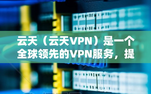 云天（云天VPN）是一个全球领先的VPN服务，提供多种功能和加密方式，旨在为用户提供安全、便捷的网络连接。以下是关于云天的详细介绍