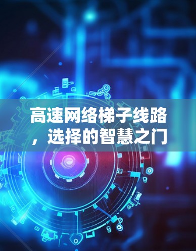 高速网络<strong>梯子</strong>线路，选择的智慧之门