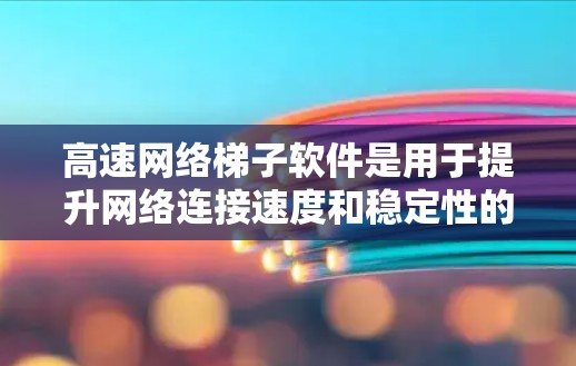 高速网络<strong>梯子</strong>软件是用于提升网络连接速度和稳定性的重要工具，通常涉及到网络管理、速率设置和安全监控。以下是关于高速网络<strong>梯子</strong>软件的详细信息