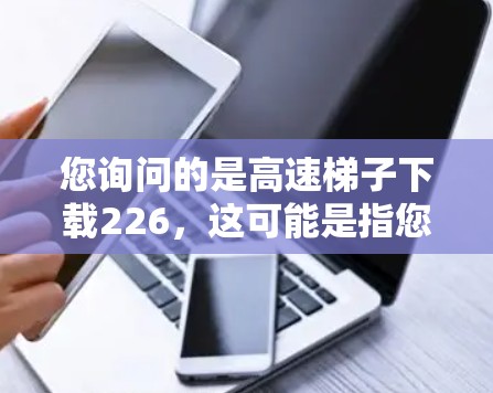 您询问的是高速<strong>梯子</strong>下载226，这可能是指您需要下载某个特定文件或应用的高速版本。以下是一些可能的解决方案