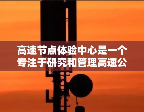 高速节点体验中心是一个专注于研究和管理高速公路上重要节点的机构,旨在优化高速公路的运行效率和安全性。以下是对该中心的详细介绍 高速节点体验中心是一个专注于研究和管理高速公路上重要节点的机构,旨在优化高速公路的运行效率和安全性。以下是对该中心的详细介绍