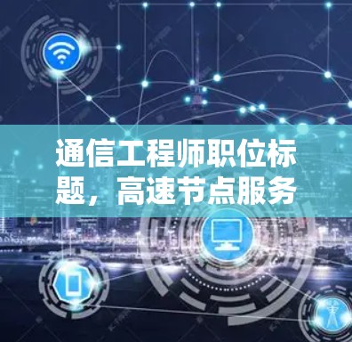 通信工程师职位标题,高速节点服务器排行与技术解析 通信工程师职位标题,高速节点服务器排行与技术解析