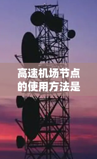高速机场节点的使用方法是一个复杂的系统，涉及多方面的因素，旨在确保机场的高效运行和安全。以下是对高速机场节点使用方法的详细分析
