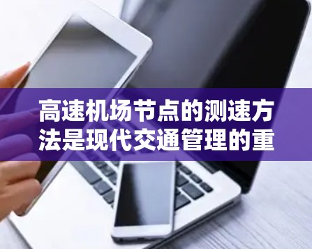 高速机场节点的测速方法是现代交通管理的重要手段，旨在提高交通流量效率、减少拥堵和优化驾驶体验。以下是一些常见的高速机场节点测速方法及其特点