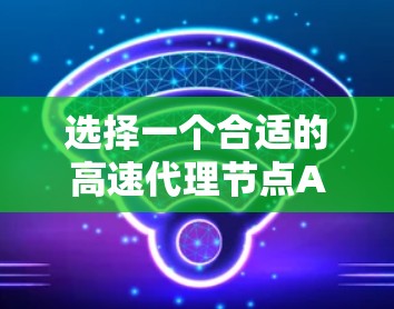 选择一个合适的高速代理节点APP需要综合考虑多个因素，以下是一个清晰的指南