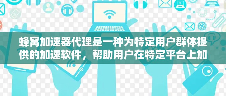 蜂窝加速器代理是一种为特定用户群体提供的加速软件，帮助用户在特定平台上加速计算机程序或工具。以下是关于蜂窝加速器代理的详细分析
