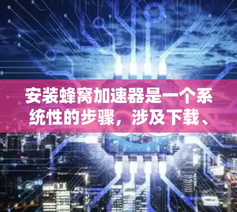安装蜂窝加速器是一个系统性的步骤，涉及下载、安装、设置和安全检查。以下是一个清晰的指南，帮助您顺利完成安装