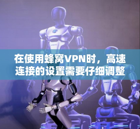 在使用蜂窝VPN时,高速连接的设置需要仔细调整以确保数据传输的稳定性和安全性。以下是一些关键步骤和建议 在使用蜂窝VPN时,高速连接的设置需要仔细调整以确保数据传输的稳定性和安全性。以下是一些关键步骤和建议