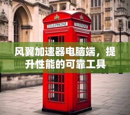 风翼加速器电脑端，提升性能的可靠工具