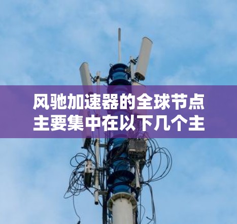 风驰加速器的全球节点主要集中在以下几个主要地区,这些地区在汽车制造、技术推广和政策支持方面具有重要影响力 风驰加速器的全球节点主要集中在以下几个主要地区,这些地区在汽车制造、技术推广和政策支持方面具有重要影响力