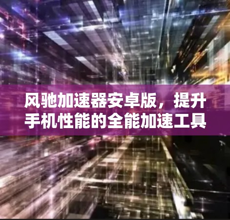 风驰加速器安卓版，提升手机性能的全能加速工具