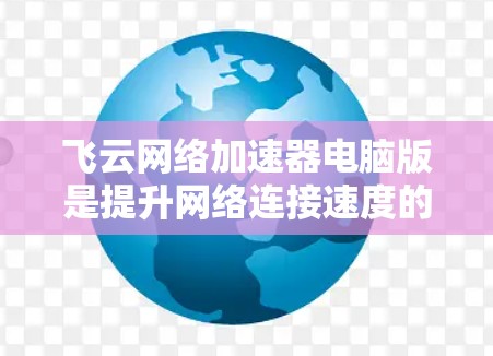 飞云网络加速器电脑版是提升网络连接速度的工具，适合在多个网络和设备上使用。以下是使用步骤的详细说明