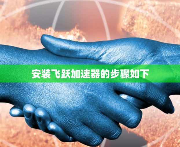 安装飞跃加速器的步骤如下 安装飞跃加速器的步骤如下