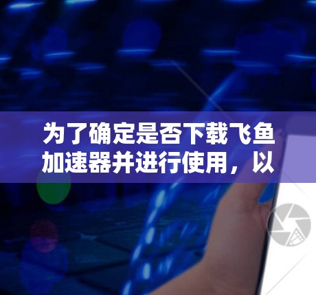 为了确定是否下载飞鱼加速器并进行使用，以下是一些关键步骤和建议