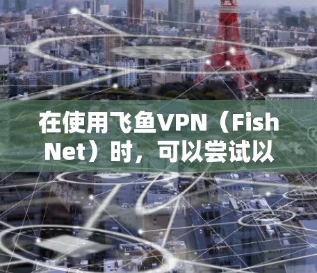 在使用飞鱼VPN(FishNet)时,可以尝试以下方法来提升游戏的延迟体验。虽然飞鱼VPN本身不直接控制延迟,但通过优化缓存大小和设置游戏相关参数,可以间接影响延迟 在使用飞鱼VPN(FishNet)时,可以尝试以下方法来提升游戏的延迟体验。虽然飞鱼VPN本身不直接控制延迟,但通过优化缓存大小和设置游戏相关参数,可以间接影响延迟