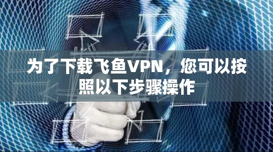 为了下载飞鱼VPN,您可以按照以下步骤操作 为了下载飞鱼VPN,您可以按照以下步骤操作