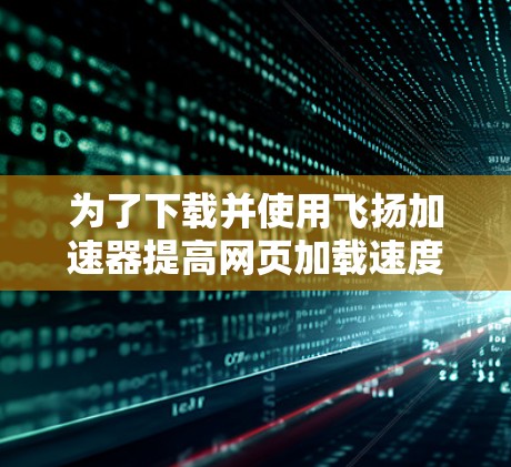 为了下载并使用飞扬加速器提高网页加载速度,您可以按照以下步骤进行 为了下载并使用飞扬加速器提高网页加载速度,您可以按照以下步骤进行