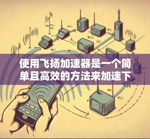 使用飞扬加速器是一个简单且高效的方法来加速下载任务。以下是一个步骤指南,帮助你轻松使用飞扬加速器 使用飞扬加速器是一个简单且高效的方法来加速下载任务。以下是一个步骤指南,帮助你轻松使用飞扬加速器