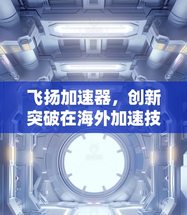 飞扬加速器，创新突破在海外加速技术领域