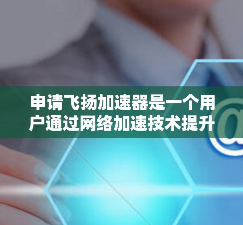 申请飞扬加速器是一个用户通过网络加速技术提升 internet连接速度的工具。以下是对飞扬加速器的详细指南，帮助您顺利完成申请