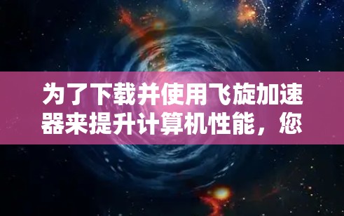为了下载并使用飞旋加速器来提升计算机性能,您可以按照以下步骤操作 为了下载并使用飞旋加速器来提升计算机性能,您可以按照以下步骤操作