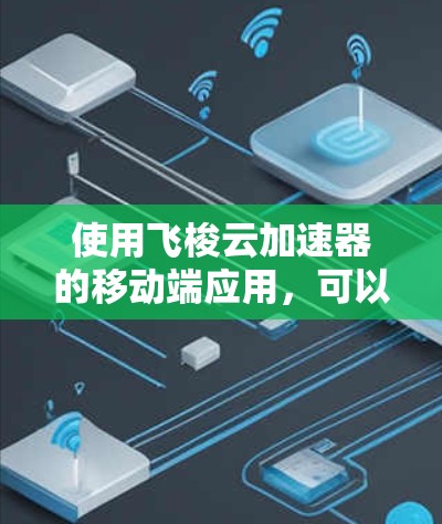 使用飞梭云加速器的移动端应用，可以按照以下步骤进行操作