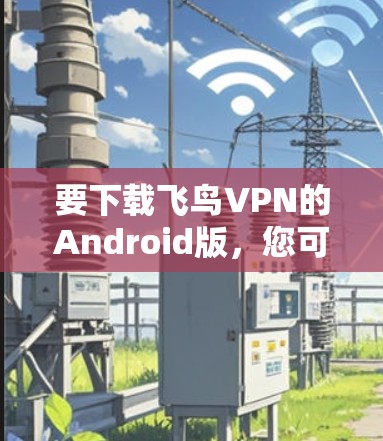 要下载飞鸟VPN的Android版，您可以按照以下步骤操作