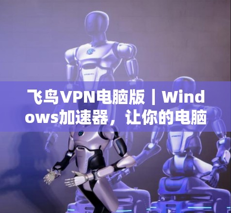飞鸟VPN电脑版｜Windows加速器，让你的电脑不再被VPN所困