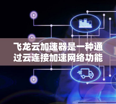 飞龙云加速器是一种通过云连接加速网络功能的软件工具，旨在提升网络连接的性能和速度。以下是对该工具的全面分析，涵盖其功能、使用、配置、兼容性和优化等关键点