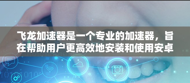 飞龙加速器是一个专业的加速器,旨在帮助用户更高效地安装和使用安卓应用。以下是对飞龙加速器的详细总结 飞龙加速器是一个专业的加速器,旨在帮助用户更高效地安装和使用安卓应用。以下是对飞龙加速器的详细总结