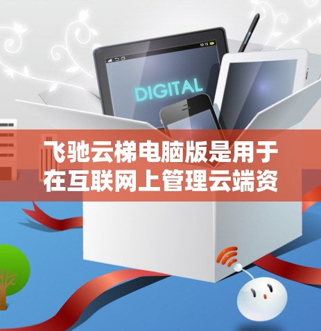 飞驰云梯电脑版是用于在互联网上管理云端资源的工具，通常包括文件存储、同步功能、云服务和虚拟化功能等。以下是一些详细的步骤和方法，帮助您使用飞驰云梯电脑版