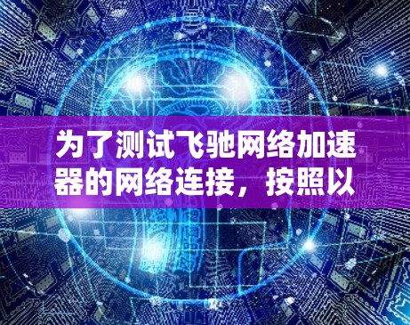 为了测试飞驰网络加速器的网络连接,按照以下步骤进行 为了测试飞驰网络加速器的网络连接,按照以下步骤进行