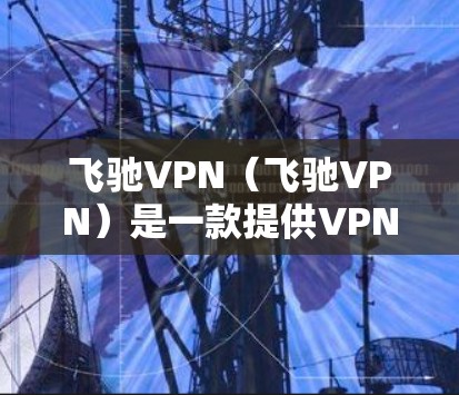 飞驰VPN（飞驰VPN）是一款提供VPN服务的中国公司开发的软件，您可以在安卓设备上下载并使用。以下是使用飞驰VPN在安卓设备上下载步骤的指南