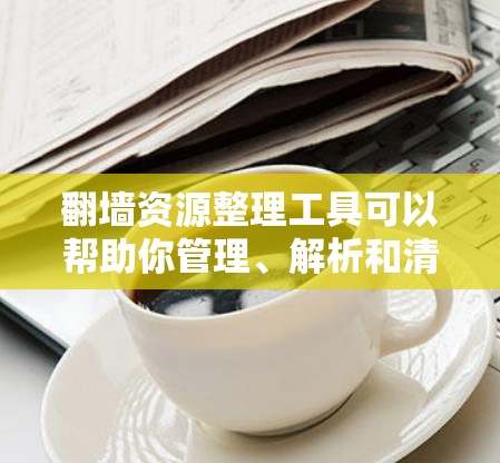 <strong>翻墙</strong>资源整理工具可以帮助你管理、解析和清理<strong>翻墙</strong>资源，以提高资源访问的安全性和效率。以下是一些推荐的工具和功能，帮助你更好地整理和管理<strong>翻墙</strong>资源