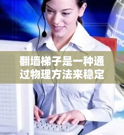 翻墙<strong>梯子</strong>是一种通过物理方法来稳定手机屏幕的技术，适合那些对手机屏幕不稳定问题感兴趣的人。以下是详细的步骤指南