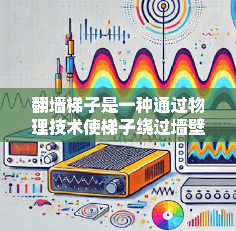 翻墙<strong>梯子</strong>是一种通过物理技术使<strong>梯子</strong>绕过墙壁并连接到外部结构的装置，适用于在无法爬上墙壁的情况下移动和使用。以下是对使用翻墙<strong>梯子</strong>的详细指南