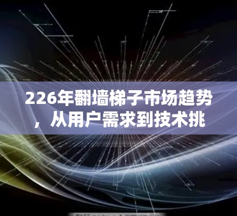 226年翻墙<strong>梯子</strong>市场趋势，从用户需求到技术挑战